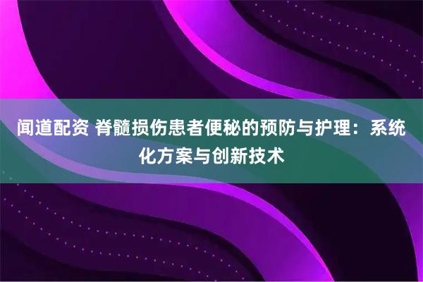 闻道配资 脊髓损伤患者便秘的预防与护理：系统化方案与创新技术