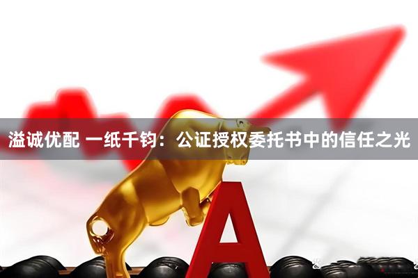溢诚优配 一纸千钧：公证授权委托书中的信任之光