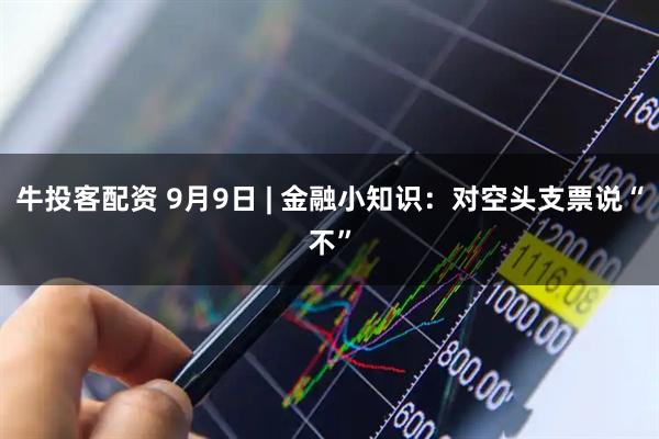 牛投客配资 9月9日 | 金融小知识：对空头支票说“不”