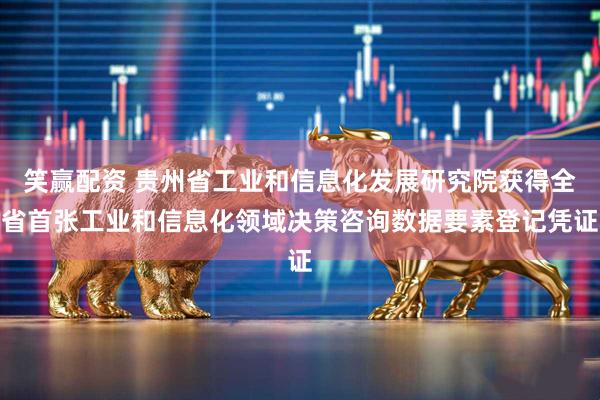 笑赢配资 贵州省工业和信息化发展研究院获得全省首张工业和信息化领域决策咨询数据要素登记凭证