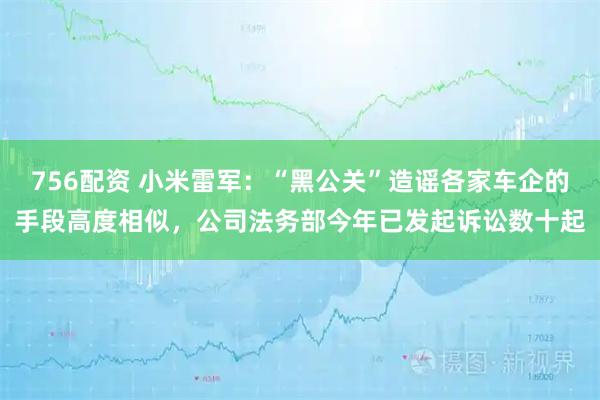 756配资 小米雷军：“黑公关”造谣各家车企的手段高度相似，公司法务部今年已发起诉讼数十起
