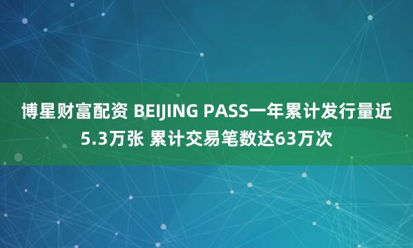 博星财富配资 BEIJING PASS一年累计发行量近5.3万张 累计交易笔数达63万次