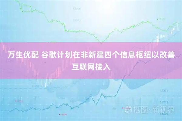 万生优配 谷歌计划在非新建四个信息枢纽以改善互联网接入