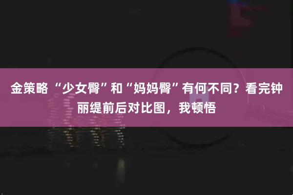 金策略 “少女臀”和“妈妈臀”有何不同？看完钟丽缇前后对比图，我顿悟