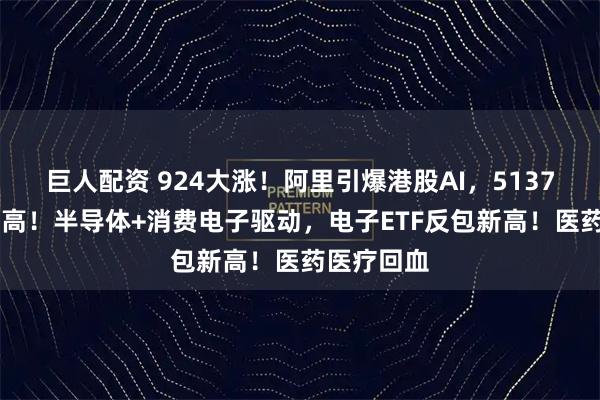 巨人配资 924大涨！阿里引爆港股AI，513770直逼前高！半导体+消费电子驱动，电子ETF反包新高！医药医疗回血