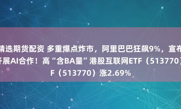 精选期货配资 多重爆点炸市，阿里巴巴狂飙9%，宣布与英伟达开展AI合作！高“含BA量”港股互联网ETF（513770）涨2.69%