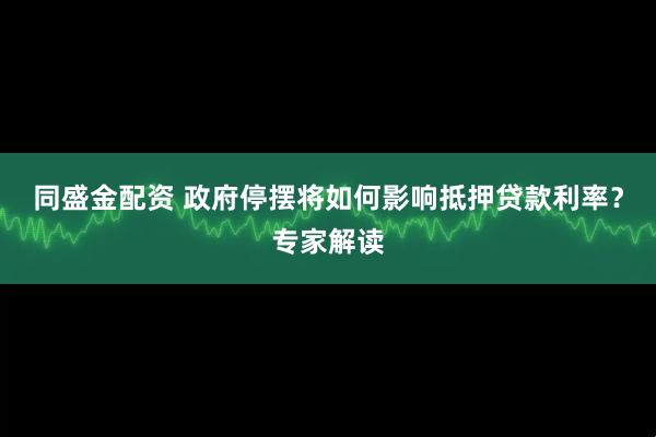 同盛金配资 政府停摆将如何影响抵押贷款利率？专家解读