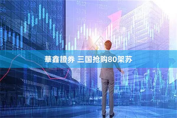 華鑫證券 三国抢购80架苏