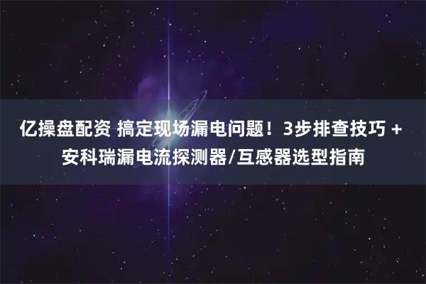 亿操盘配资 搞定现场漏电问题！3步排查技巧 + 安科瑞漏电流探测器/互感器选型指南
