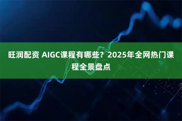 旺润配资 AIGC课程有哪些？2025年全网热门课程全景盘点