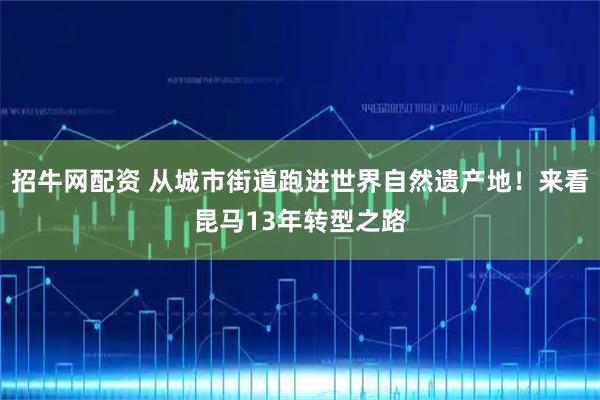 招牛网配资 从城市街道跑进世界自然遗产地！来看昆马13年转型之路