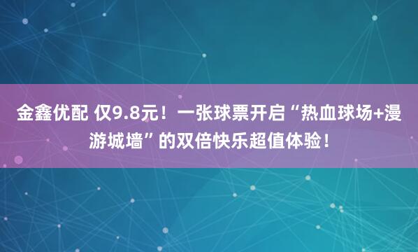 金鑫优配 仅9.8元！一张球票开启“热血球场+漫游城墙”的双倍快乐超值体验！