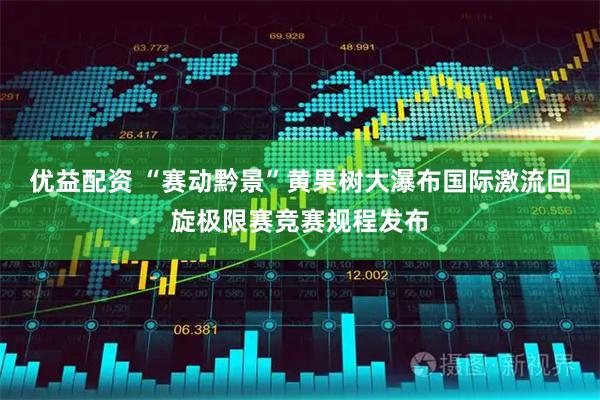 优益配资 “赛动黔景”黄果树大瀑布国际激流回旋极限赛竞赛规程发布