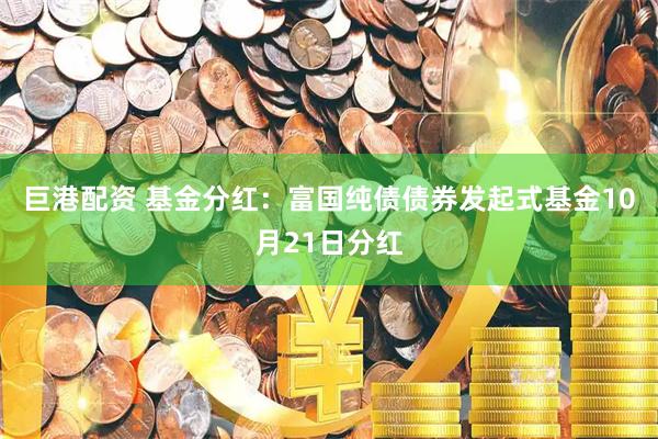 巨港配资 基金分红：富国纯债债券发起式基金10月21日分红