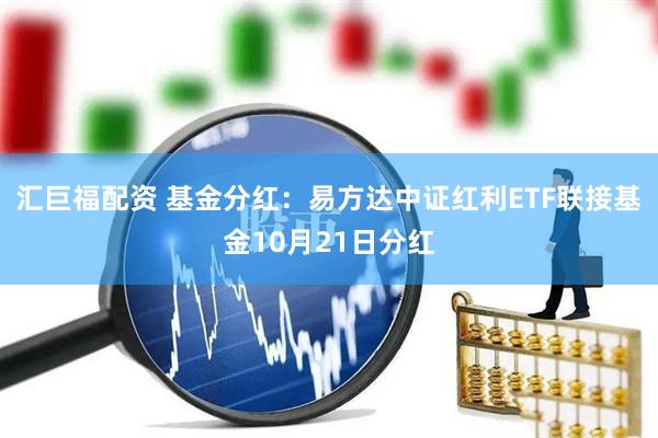 汇巨福配资 基金分红：易方达中证红利ETF联接基金10月21日分红