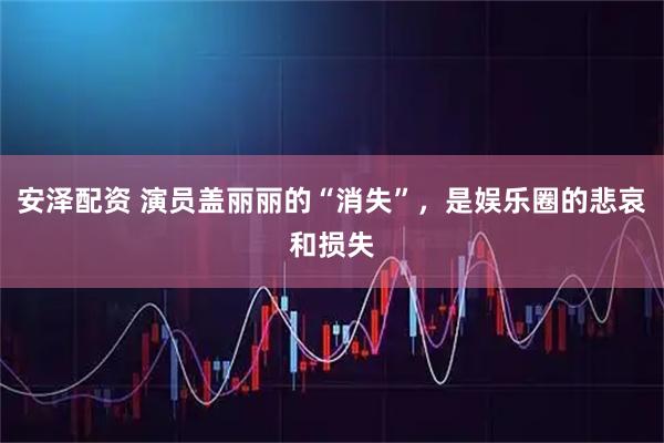 安泽配资 演员盖丽丽的“消失”，是娱乐圈的悲哀和损失