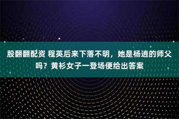 股翻翻配资 程英后来下落不明，她是杨逍的师父吗？黄衫女子一登场便给出答案