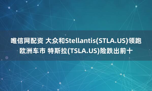 唯信网配资 大众和Stellantis(STLA.US)领跑欧洲车市 特斯拉(TSLA.US)险跌出前十