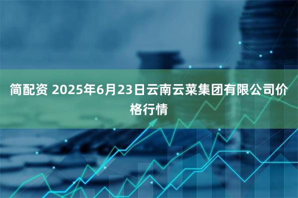 简配资 2025年6月23日云南云菜集团有限公司价格行情