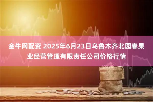 金牛网配资 2025年6月23日乌鲁木齐北园春果业经营管理有限责任公司价格行情