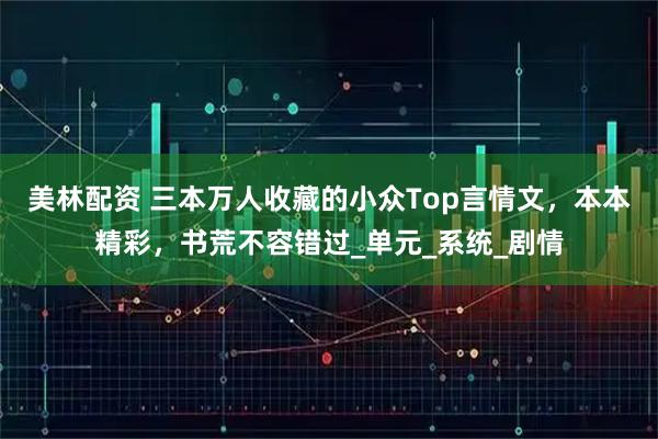 美林配资 三本万人收藏的小众Top言情文，本本精彩，书荒不容错过_单元_系统_剧情