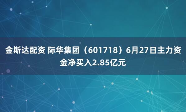 金斯达配资 际华集团（601718）6月27日主力资金净买入2.85亿元