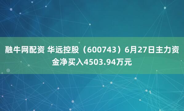 融牛网配资 华远控股（600743）6月27日主力资金净买入4503.94万元