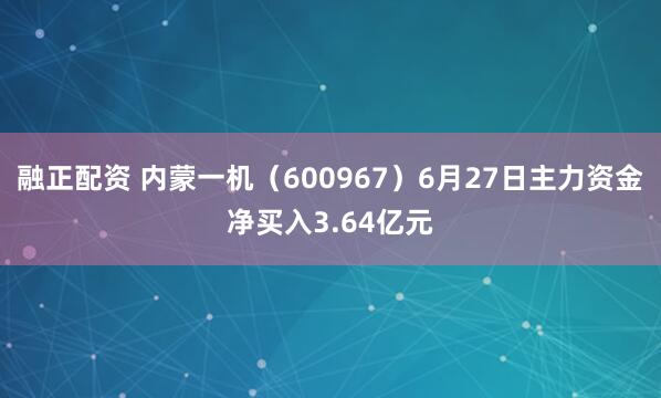 融正配资 内蒙一机（600967）6月27日主力资金净买入3.64亿元