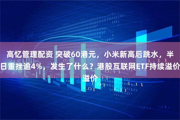 高忆管理配资 突破60港元，小米新高后跳水，半日重挫逾4%，发生了什么？港股互联网ETF持续溢价