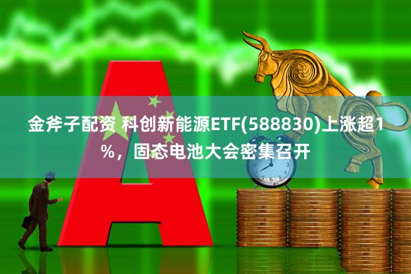 金斧子配资 科创新能源ETF(588830)上涨超1%，固态电池大会密集召开