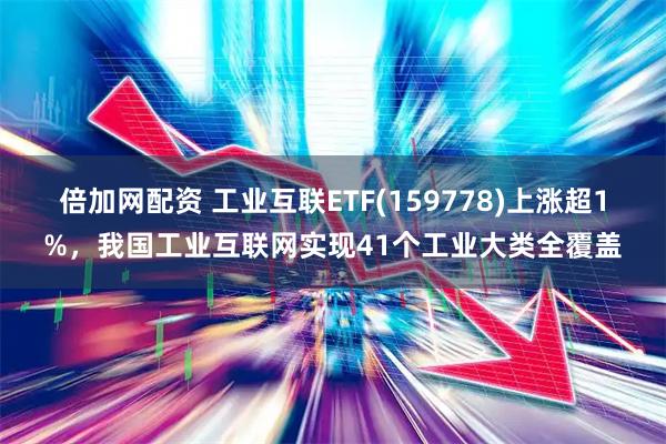 倍加网配资 工业互联ETF(159778)上涨超1%，我国工业互联网实现41个工业大类全覆盖