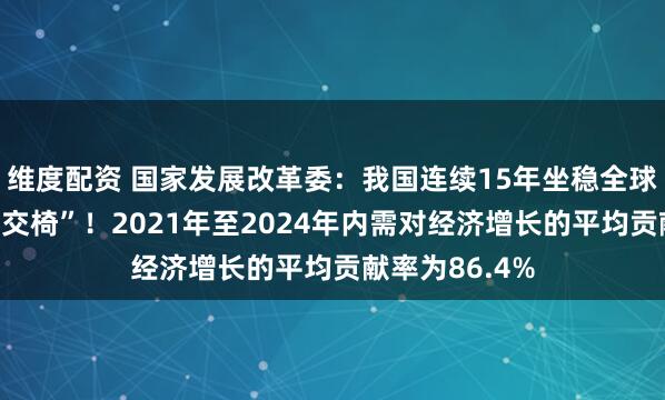 维度配资 国家发展改革委：我国连续15年坐稳全球制造业“头把交椅”！2021年至2024年内需对经济增长的平均贡献率为86.4%