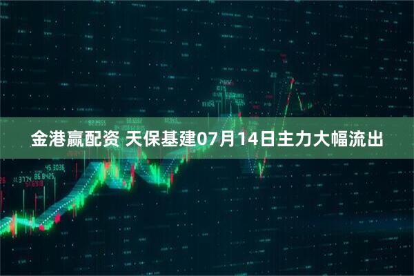 金港赢配资 天保基建07月14日主力大幅流出