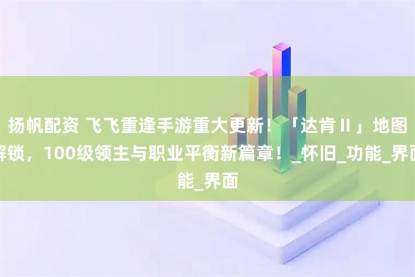 扬帆配资 飞飞重逢手游重大更新！「达肯Ⅱ」地图解锁，100级领主与职业平衡新篇章！_怀旧_功能_界面