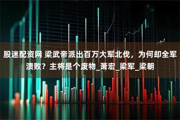 股迷配资网 梁武帝派出百万大军北伐，为何却全军溃败？主将是个废物_萧宏_梁军_梁朝