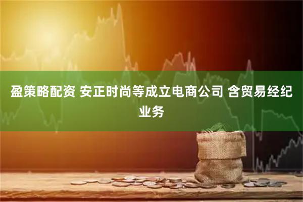 盈策略配资 安正时尚等成立电商公司 含贸易经纪业务