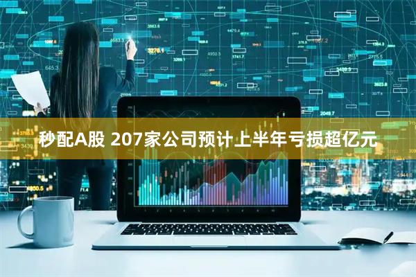秒配A股 207家公司预计上半年亏损超亿元