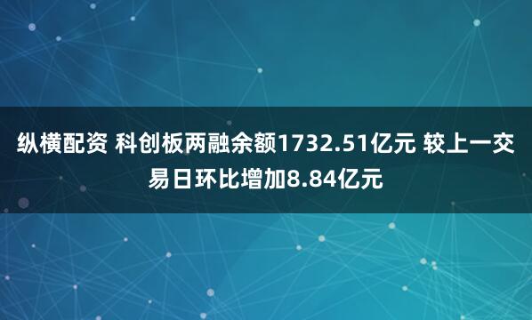 纵横配资 科创板两融余额1732.51亿元 较上一交易日环比增加8.84亿元