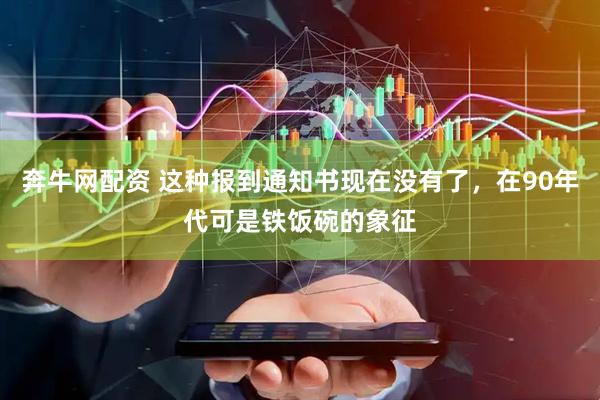 奔牛网配资 这种报到通知书现在没有了，在90年代可是铁饭碗的象征