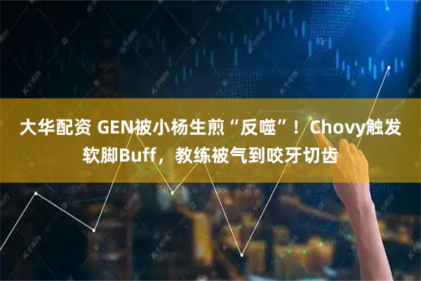 大华配资 GEN被小杨生煎“反噬”！Chovy触发软脚Buff，教练被气到咬牙切齿