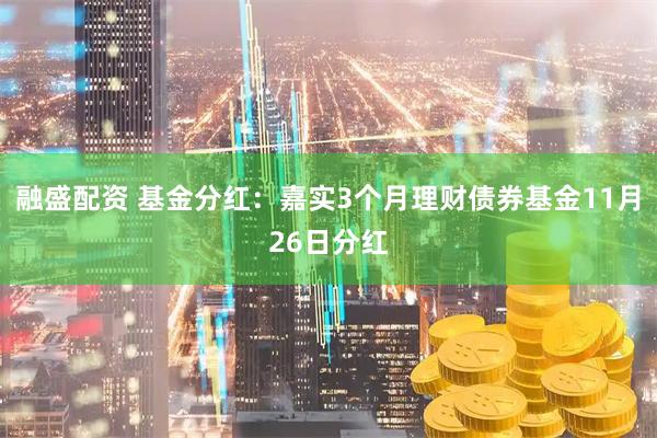 融盛配资 基金分红：嘉实3个月理财债券基金11月26日分红