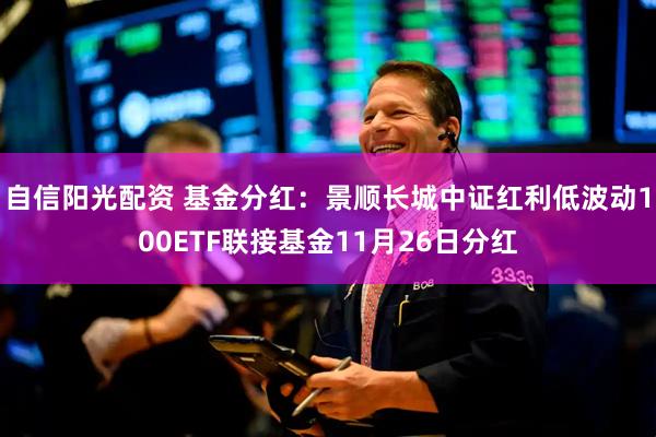 自信阳光配资 基金分红：景顺长城中证红利低波动100ETF联接基金11月26日分红