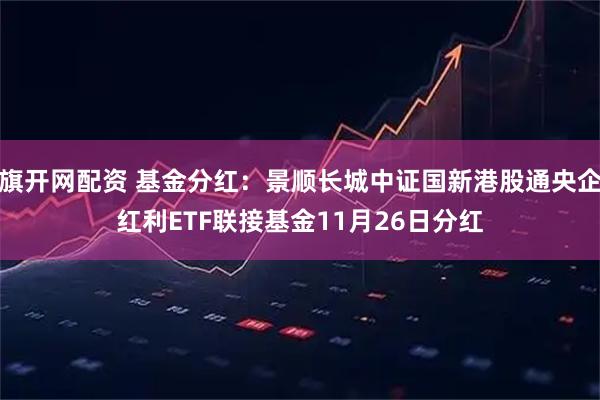 旗开网配资 基金分红：景顺长城中证国新港股通央企红利ETF联接基金11月26日分红