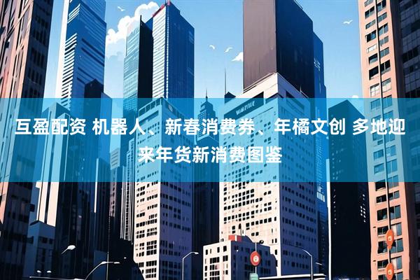 互盈配资 机器人、新春消费券、年橘文创 多地迎来年货新消费图鉴