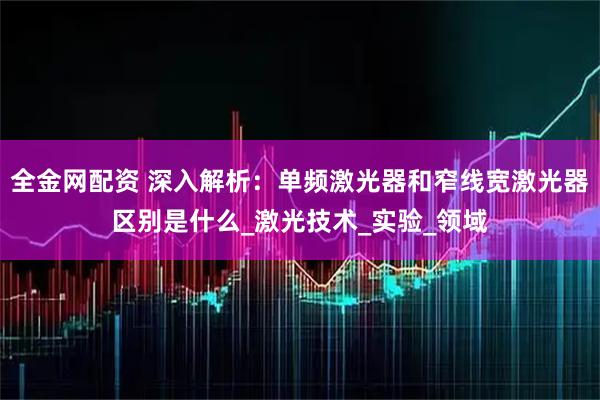 全金网配资 深入解析：单频激光器和窄线宽激光器区别是什么_激光技术_实验_领域