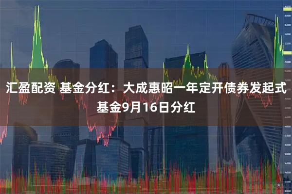 汇盈配资 基金分红：大成惠昭一年定开债券发起式基金9月16日分红