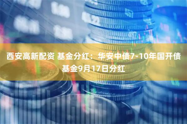 西安高新配资 基金分红：华安中债7-10年国开债基金9月17日分红