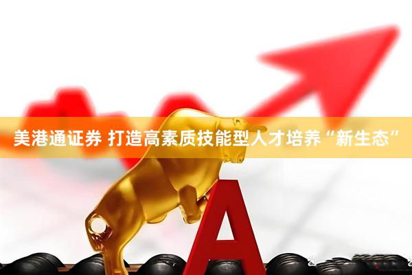 美港通证券 打造高素质技能型人才培养“新生态”