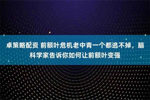 卓策略配资 前额叶危机老中青一个都逃不掉，脑科学家告诉你如何让前额叶变强