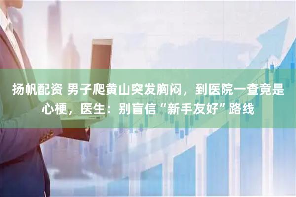 扬帆配资 男子爬黄山突发胸闷，到医院一查竟是心梗，医生：别盲信“新手友好”路线